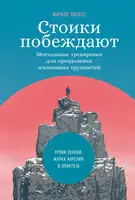 Стоики побеждают. Ментальные тренировки для преодоления жизненных трудностей