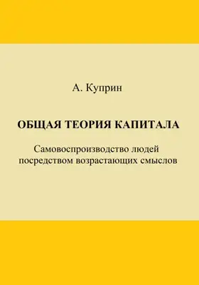Общая теория капитала. Самовоспроизводство людей посредством возрастающих смыслов. Часть первая